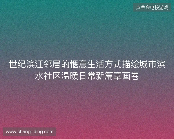 世纪滨江邻居的惬意生活方式描绘城市滨水社区温暖日常新篇章画卷