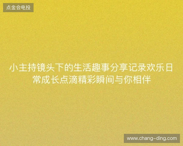 小主持镜头下的生活趣事分享记录欢乐日常成长点滴精彩瞬间与你相伴