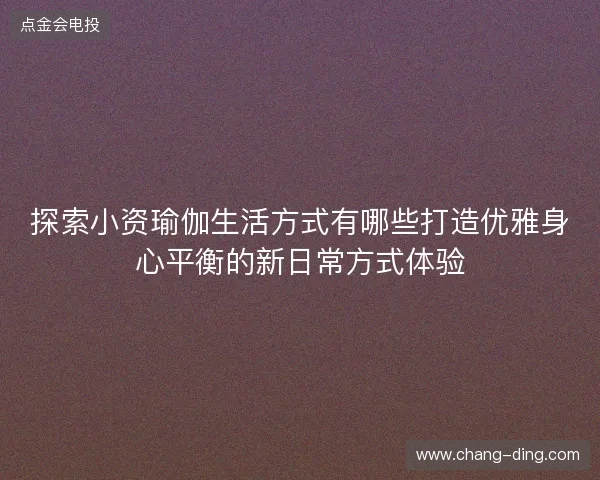 探索小资瑜伽生活方式有哪些打造优雅身心平衡的新日常方式体验